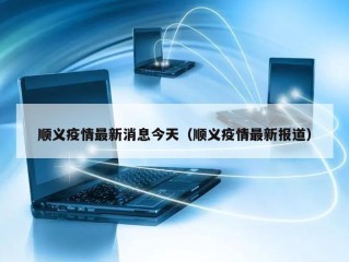 顺义疫情最新消息今天（顺义疫情最新报道）