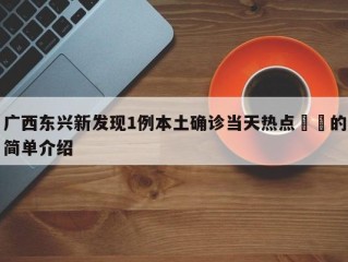 广西东兴新发现1例本土确诊当天热点㊙️的简单介绍