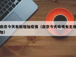 南京今天有新增加疫情（南京今天疫情有无增加）