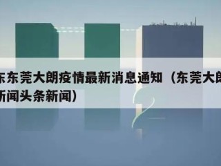 广东东莞大朗疫情最新消息通知（东莞大朗最新新闻头条新闻）