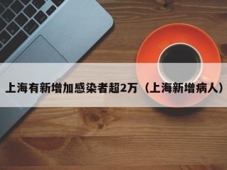 上海有新增加感染者超2万（上海新增病人）