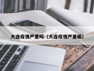 大连疫情严重吗（大连疫情严重嘛）