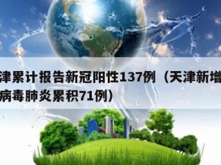 天津累计报告新冠阳性137例（天津新增冠状病毒肺炎累积71例）