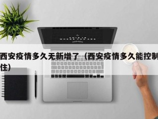 西安疫情多久无新增了（西安疫情多久能控制住）