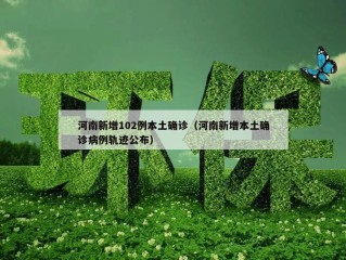 河南新增102例本土确诊（河南新增本土确诊病例轨迹公布）
