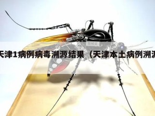 天津1病例病毒溯源结果（天津本土病例溯源）