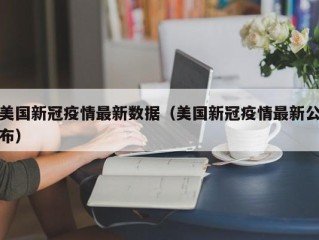 美国新冠疫情最新数据（美国新冠疫情最新公布）