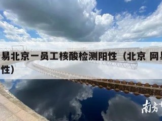 网易北京一员工核酸检测阳性（北京 网易 阳性）