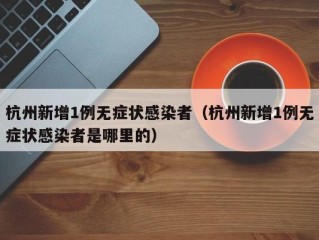 杭州新增1例无症状感染者（杭州新增1例无症状感染者是哪里的）