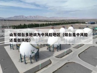 山东烟台多地调为中风险地区（烟台是中风险还是低风险）