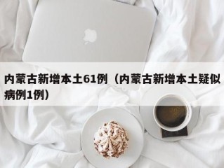 内蒙古新增本土61例（内蒙古新增本土疑似病例1例）