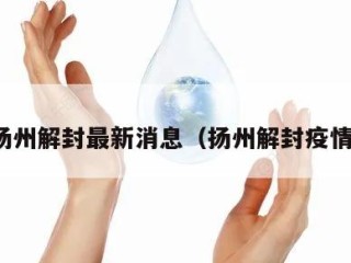 扬州解封最新消息（扬州解封疫情）