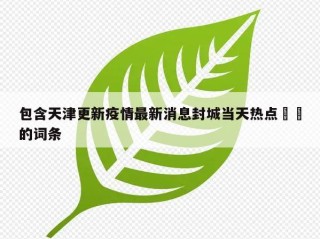 包含天津更新疫情最新消息封城当天热点㊙️的词条