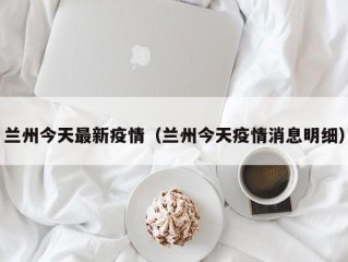 兰州今天最新疫情（兰州今天疫情消息明细）