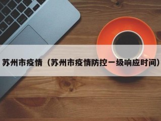 苏州市疫情（苏州市疫情防控一级响应时间）