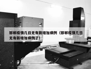 邯郸疫情几日无有新增加病例（邯郸疫情几日无有新增加病例了）