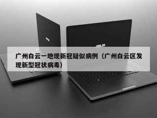 广州白云一地现新冠疑似病例（广州白云区发现新型冠状病毒）
