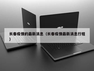 长春疫情的最新消息（长春疫情最新消息行程）